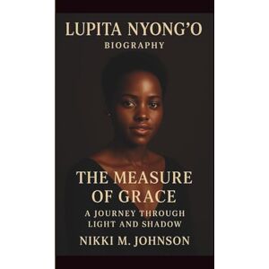M. JOHNSON, NIKKI LUPITA NYONG’O: THE MEASURE OF GRACE – A JOURNEY THROUGH LIGHT AND SHADOW M. JOHNSON, NIKKI LUPITA NYONG’O: THE MEASURE OF GRACE – A JOURNEY THROUGH LIGHT AND SHADOW