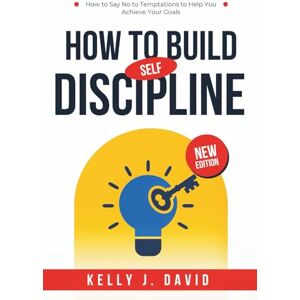 David, Kelly .J. How to Build Self-Discipline: The Mental Toughness, Self-Control, and How to Say No to Temptations to Help You Achieve Your Goals David, Kelly .J. How to Build Self-Discipline: The Mental Toughness, Self-Control, and How to Say No to Temptations to Help You Achieve Your Goals