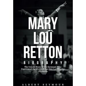 Seymour, Albert MARY LOU RETTON BIOGRAPHY: The Untold Story of the Gymnast Who Captivated the World at the 1984 Los Angeles Olympics Seymour, Albert MARY LOU RETTON BIOGRAPHY: The Untold Story of the Gymnast Who Captivated the World at the 1984 Los Angeles Olympics