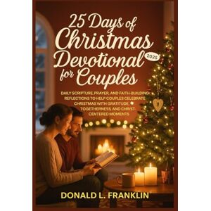 Franklin, Donald L. 25 Days of Christmas Devotional for Couples: Daily Scripture, Prayer, and Faith-Building Reflections to Help Couples Celebrate Christmas with Gratitude, Togetherness, and Christ-Centered Moments. Franklin, Donald L. 25 Days of Christmas Devotional for Couples: Daily Scripture, Prayer, and Faith-Building Reflections to Help Couples Celebrate Christmas with Gratitude, Togetherness, and Christ-Centered Moments.