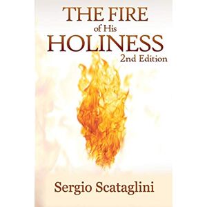 Sergio, Scataglini The Fire of His Holiness: Prepare Yourself to Enter Into God's Presence Sergio, Scataglini The Fire of His Holiness: Prepare Yourself to Enter Into God's Presence