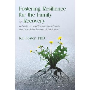 Foster, Dr. KJ Fostering Resilience for the Family in Recovery: A Guide to Help You and Your Family Get Out of the Swamp of Addiction Foster, Dr. KJ Fostering Resilience for the Family in Recovery: A Guide to Help You and Your Family Get Out of the Swamp of Addiction