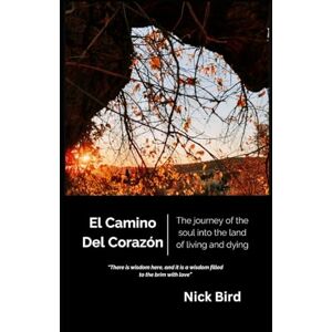 Bird, Nick El Camino Del Corazón: A journey of the soul into the land of living and dying Bird, Nick El Camino Del Corazón: A journey of the soul into the land of living and dying