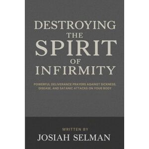 Selman, Josiah Destroying the Spirit of Infirmity: Powerful Deliverance Prayers Against Sickness, Disease, and Satanic Attacks on Your Body Selman, Josiah Destroying the Spirit of Infirmity: Powerful Deliverance Prayers Against Sickness, Disease, and Satanic Attacks on Your Body