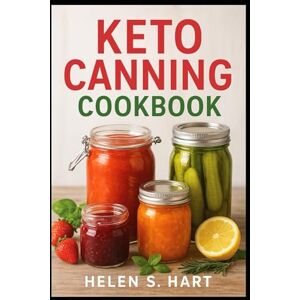Hart, Helen S. KETO CANNING COOKBOOK: Preserve Fresh Flavor the Keto Way: Low-Carb, Sugar-Free, and Shelf-Stable Recipes for Everyday Living Hart, Helen S. KETO CANNING COOKBOOK: Preserve Fresh Flavor the Keto Way: Low-Carb, Sugar-Free, and Shelf-Stable Recipes for Everyday Living