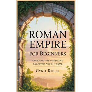 Ruell, Cyril Roman Empire For Beginners: Unveiling The Power And Legacy Of Ancient Rome Ruell, Cyril Roman Empire For Beginners: Unveiling The Power And Legacy Of Ancient Rome