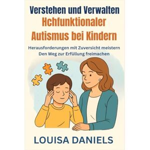 Daniels, Louisa Hochfunktionalen Autismus bei Kindern verstehen und behandeln: Herausforderungen mit Zuversicht meistern Den Weg zur Erfüllung freimachen Daniels, Louisa Hochfunktionalen Autismus bei Kindern verstehen und behandeln: Herausforderungen mit Zuversicht meistern Den Weg zur Erfüllung freimachen