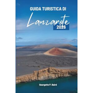 Baird, Georgette P. GUIDA TURISTICA DI Lanzarote 2026: Isole Canarie, Spagna: semplici piani per vere vacanze Baird, Georgette P. GUIDA TURISTICA DI Lanzarote 2026: Isole Canarie, Spagna: semplici piani per vere vacanze