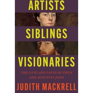 Mackrell, Judith Artists, Siblings, Visionaries: The lives and loves of Gwen and Augustus John Mackrell, Judith Artists, Siblings, Visionaries: The lives and loves of Gwen and Augustus John