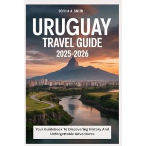 SMITH, SOPHIA A URUGUAY TRAVEL GUIDE 2025-2026: Your guidebook to discovering history and unforgettable adventures SMITH, SOPHIA A URUGUAY TRAVEL GUIDE 2025-2026: Your guidebook to discovering history and unforgettable adventures