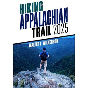 Wilkerson, Walter L. Hiking Appalachian Trail 2025: Expert Recommendations on Campsites, Essential Gear, and Wilderness Survival Tips Wilkerson, Walter L. Hiking Appalachian Trail 2025: Expert Recommendations on Campsites, Essential Gear, and Wilderness Survival Tips