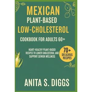 Diggs, Anita S. Mexican Plant based low cholesterol cookbook for Adults 60+: Heart-Healthy Plant-Based Recipes to Lower Cholesterol and Support Senior Wellness Diggs, Anita S. Mexican Plant based low cholesterol cookbook for Adults 60+: Heart-Healthy Plant-Based Recipes to Lower Cholesterol and Support Senior Wellness