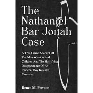 M. Preston, Renee The Nathaniel Bar-Jonah Case: A true crime account of The Man Who Cooked Children and the horrifying disappearance of an innocent boy in rural Montana M. Preston, Renee The Nathaniel Bar-Jonah Case: A true crime account of The Man Who Cooked Children and the horrifying disappearance of an innocent boy in rural Montana