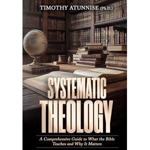 Atunnise, Timothy Systematic Theology: A Comprehensive Guide to What the Bible Teaches and Why It Matters Atunnise, Timothy Systematic Theology: A Comprehensive Guide to What the Bible Teaches and Why It Matters