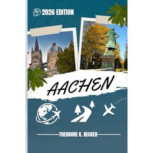 Becker AACHEN TRAVEL GUIDE: Discover Top Attractions, Outdoor Activities, Hidden Gems, and Day Trips For Adventurous Traveler Becker AACHEN TRAVEL GUIDE: Discover Top Attractions, Outdoor Activities, Hidden Gems, and Day Trips For Adventurous Traveler