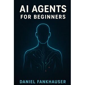 Fankhauser, Daniel AI Agents for Beginners: Understanding Intelligent Assistants in the Age of Automation Fankhauser, Daniel AI Agents for Beginners: Understanding Intelligent Assistants in the Age of Automation