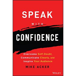 Acker, Mike Speak with Confidence: Overcome Self-Doubt, Communicate Clearly, and Inspire Your Audience Acker, Mike Speak with Confidence: Overcome Self-Doubt, Communicate Clearly, and Inspire Your Audience