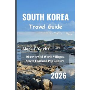 Cavitt, Mark F. SOUTH KOREA Travel Guide 2026: Discover Old World Villages, Street Food and Pop Culture Cavitt, Mark F. SOUTH KOREA Travel Guide 2026: Discover Old World Villages, Street Food and Pop Culture
