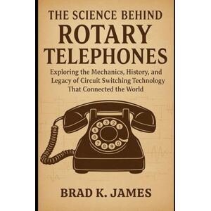 James, Brad K. The Science Behind Rotary Telephones: Exploring the Mechanics, History, and Legacy of Circuit Switching Technology That Connected the World (HOW SCIENCE, TECHNOLOGY AND ENGINEERING WORKS) James, Brad K. The Science Behind Rotary Telephones: Exploring the Mechanics, History, and Legacy of Circuit Switching Technology That Connected the World (HOW SCIENCE, TECHNOLOGY AND ENGINEERING WORKS)