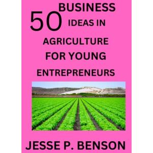 Benson, Jesse P. 50 BUSINESS IDEAS IN AGRICULTURE FOR YOUNG ENTREPRENEURS: This Book Will Guide You To Be A Successful Farmer Benson, Jesse P. 50 BUSINESS IDEAS IN AGRICULTURE FOR YOUNG ENTREPRENEURS: This Book Will Guide You To Be A Successful Farmer