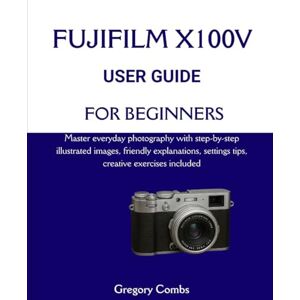 Combs, Gregory FUJIFILM X100V USER GUIDE FOR BEGINNERS: Master everyday photography with step-by-step illustrated images, friendly explanations, settings tips, creative exercises included Combs, Gregory FUJIFILM X100V USER GUIDE FOR BEGINNERS: Master everyday photography with step-by-step illustrated images, friendly explanations, settings tips, creative exercises included