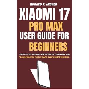 Archer, Howard P. XIAOMI 17 PRO MAX USER GUIDE FOR BEGINNERS: Step-by-step solutions for sitting up, customizing and troubleshooting your ultimate smartphone experience. (Apple and Samsung Simplified) Archer, Howard P. XIAOMI 17 PRO MAX USER GUIDE FOR BEGINNERS: Step-by-step solutions for sitting up, customizing and troubleshooting your ultimate smartphone experience. (Apple and Samsung Simplified)
