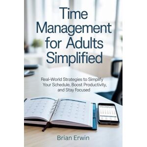 Erwin, Brian Time Management for Adults Simplified: Real-World Strategies to Simplify Your Schedule, Boost Productivity, and Stay Focused (Simplified Series) Erwin, Brian Time Management for Adults Simplified: Real-World Strategies to Simplify Your Schedule, Boost Productivity, and Stay Focused (Simplified Series)