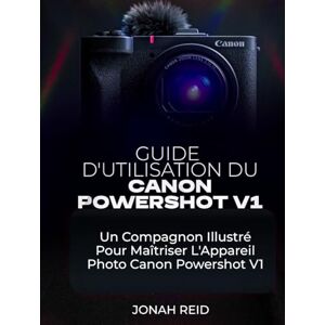 REID, JONAH GUIDE D'UTILISATION DU CANON POWERSHOT V1: UN COMPAGNON ILLUSTRÉ POUR MAÎTRISER L'APPAREIL PHOTO CANON POWERSHOT V1 REID, JONAH GUIDE D'UTILISATION DU CANON POWERSHOT V1: UN COMPAGNON ILLUSTRÉ POUR MAÎTRISER L'APPAREIL PHOTO CANON POWERSHOT V1