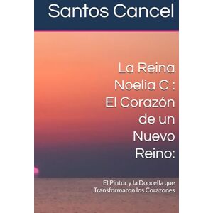 Cancel, Santos Rey La Reina Noelia C : El Corazón de un Nuevo Reino:: El Pintor y la Doncella que Transformaron los Corazones Cancel, Santos Rey La Reina Noelia C : El Corazón de un Nuevo Reino:: El Pintor y la Doncella que Transformaron los Corazones