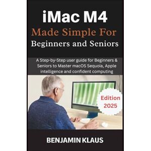 Klaus, Benjamin iMac M4 Made Simple For Beginners and Seniors: A Step-by-Step user guide for Beginners & Seniors to Master macOS Sequoia, Apple intelligence and confident computing Klaus, Benjamin iMac M4 Made Simple For Beginners and Seniors: A Step-by-Step user guide for Beginners & Seniors to Master macOS Sequoia, Apple intelligence and confident computing
