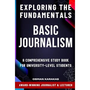 Karakas, Osman BASIC JOURNALISM Exploring the Fundamentals: A Comprehensive Study Book for University-Level Students (JOURNALISM SERIES) Karakas, Osman BASIC JOURNALISM Exploring the Fundamentals: A Comprehensive Study Book for University-Level Students (JOURNALISM SERIES)