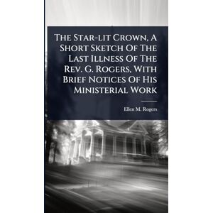 Rogers, Ellen M The Star-lit Crown, A Short Sketch Of The Last Illness Of The Rev. G. Rogers, With Brief Notices Of His Ministerial Work Rogers, Ellen M The Star-lit Crown, A Short Sketch Of The Last Illness Of The Rev. G. Rogers, With Brief Notices Of His Ministerial Work