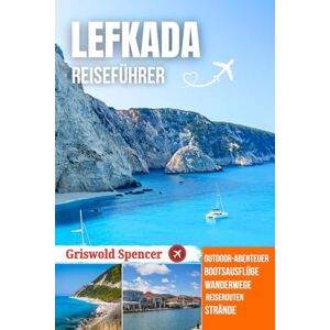 Spencer, Griswold LEFKADA REISEFÜHRER 2026: Versteckte Buchten, malerische Wanderwege, Panorama Küsten, Dorf Charme und historische Klöster Spencer, Griswold LEFKADA REISEFÜHRER 2026: Versteckte Buchten, malerische Wanderwege, Panorama Küsten, Dorf Charme und historische Klöster