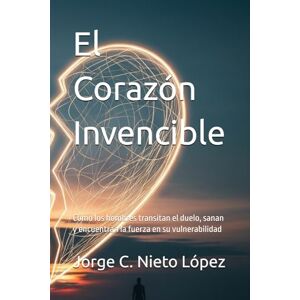 Nieto López, Jorge C. El Corazón Invencible: Cómo los hombres transitan el duelo, sanan y encuentran la fuerza en su vulnerabilidad Nieto López, Jorge C. El Corazón Invencible: Cómo los hombres transitan el duelo, sanan y encuentran la fuerza en su vulnerabilidad