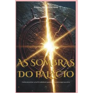 Macieira, Pr. Flávio AS SOMBRAS DO PALÁCIO: Como encontrar uma fé inabalável quando o mundo exige sua alma Macieira, Pr. Flávio AS SOMBRAS DO PALÁCIO: Como encontrar uma fé inabalável quando o mundo exige sua alma