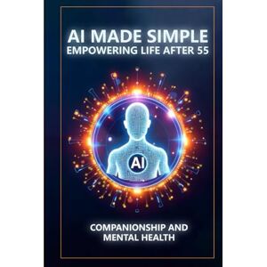 Munkeby, Steve AI Made Simple: Empowering Life After 55: Companionship and Mental Health Handbook Munkeby, Steve AI Made Simple: Empowering Life After 55: Companionship and Mental Health Handbook