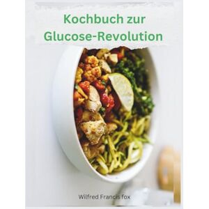 Francis fox, Wilfred Kochbuch zur Glucose-Revolution: Über 80 einfach zuzubereitende Rezepte und ein 31-Tage-Diätplan zum Ausgleichen und Aufrechterhalten eines gesunden Blutzuckerspiegels Francis fox, Wilfred Kochbuch zur Glucose-Revolution: Über 80 einfach zuzubereitende Rezepte und ein 31-Tage-Diätplan zum Ausgleichen und Aufrechterhalten eines gesunden Blutzuckerspiegels