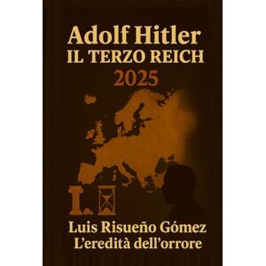 Risueño Gomez, Luis ADOLF HITLER: IL TERZO REICH 2025: L'EREDITÀ DELL'ORRORE Risueño Gomez, Luis ADOLF HITLER: IL TERZO REICH 2025: L'EREDITÀ DELL'ORRORE