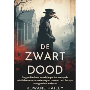 Hailey, Rowane De Zwarte Dood: De geschiedenis van de impact ervan op de middeleeuwse samenleving en hoe een pest Europa voorgoed veranderde Hailey, Rowane De Zwarte Dood: De geschiedenis van de impact ervan op de middeleeuwse samenleving en hoe een pest Europa voorgoed veranderde