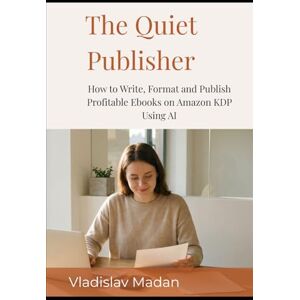 Madan, Vladislav The Quiet Publisher: How to Write, Format and Publish Profitable Ebooks on Amazon KDP Using AI — Without a Platform, a Budget, or Showing Your Face (Quiet Income Series) Madan, Vladislav The Quiet Publisher: How to Write, Format and Publish Profitable Ebooks on Amazon KDP Using AI — Without a Platform, a Budget, or Showing Your Face (Quiet Income Series)