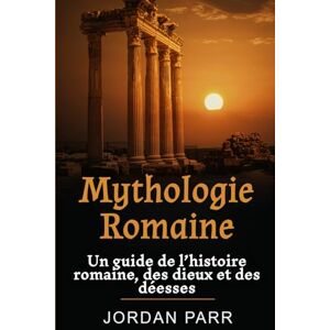 Parr, Jordan Mythologie Romaine: Un guide de l’histoire romaine, des dieux et des déesses Parr, Jordan Mythologie Romaine: Un guide de l’histoire romaine, des dieux et des déesses
