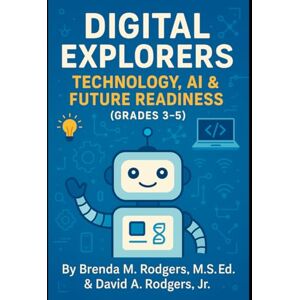 Rodgers, Brenda M. Digital Explorers: Technology, AI & Future Readiness (Grades 3–5) (The Digital Futures Series AI Literacy, Technology Skills & Future Readiness for Grades 3–12) Rodgers, Brenda M. Digital Explorers: Technology, AI & Future Readiness (Grades 3–5) (The Digital Futures Series AI Literacy, Technology Skills & Future Readiness for Grades 3–12)