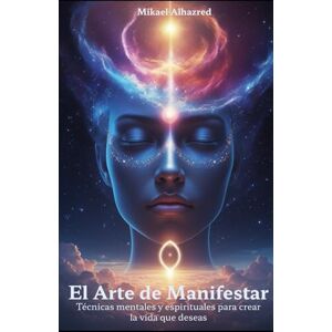 Alhazred, Mr. Mikael El Arte de Manifestar: Técnicas mentales y espirituales para tener la vida que deseas Alhazred, Mr. Mikael El Arte de Manifestar: Técnicas mentales y espirituales para tener la vida que deseas