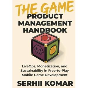 Komar, Serhii The Game Product Management Handbook: LiveOps, Monetization, and Sustainability in Free-to-Play Mobile Game Development Komar, Serhii The Game Product Management Handbook: LiveOps, Monetization, and Sustainability in Free-to-Play Mobile Game Development