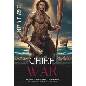 Abner, Maria T. CHIEF OF WAR: The Untold Legend of Ka‘iana A Warrior’s Rise Beyond Myth and Blood Abner, Maria T. CHIEF OF WAR: The Untold Legend of Ka‘iana A Warrior’s Rise Beyond Myth and Blood