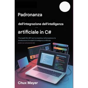 Mayer, Chux C# AI PADRONANZA DELL'INTEGRAZIONE: 75 progetti ML.NET per la creazione, la formazione e la distribuzione di modelli di intelligenza artificiale pratici con caricamento dati Mayer, Chux C# AI PADRONANZA DELL'INTEGRAZIONE: 75 progetti ML.NET per la creazione, la formazione e la distribuzione di modelli di intelligenza artificiale pratici con caricamento dati