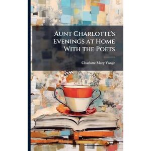 Yonge, Charlotte Mary Aunt Charlotte's Evenings at Home With the Poets Yonge, Charlotte Mary Aunt Charlotte's Evenings at Home With the Poets