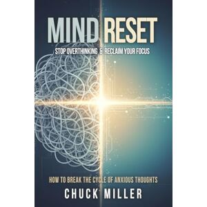 Miller, Chuck Mind Reset: The Hidden Code to Stop Overthinking and Reclaim Your Focus: How to Break the Cycle of Anxious Thoughts Miller, Chuck Mind Reset: The Hidden Code to Stop Overthinking and Reclaim Your Focus: How to Break the Cycle of Anxious Thoughts