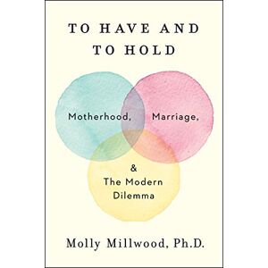 Millwood PhD, Molly To Have and to Hold: Motherhood, Marriage, and the Modern Dilemma Millwood PhD, Molly To Have and to Hold: Motherhood, Marriage, and the Modern Dilemma