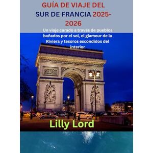 Lord, Lilly GUÍA DE VIAJE DEL SUR DE FRANCIA 2025-2026: Un viaje curado a través de pueblos bañados por el sol, el glamour de la Riviera y tesoros escondidos del interior Lord, Lilly GUÍA DE VIAJE DEL SUR DE FRANCIA 2025-2026: Un viaje curado a través de pueblos bañados por el sol, el glamour de la Riviera y tesoros escondidos del interior